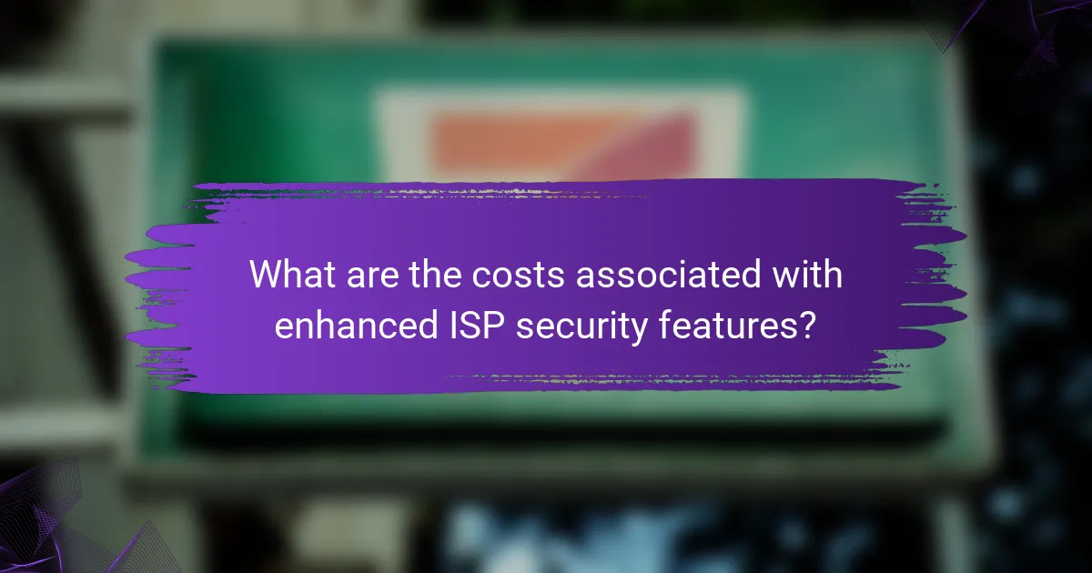 What are the costs associated with enhanced ISP security features?