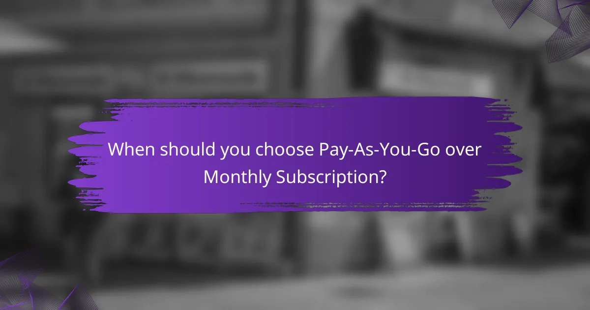 When should you choose Pay-As-You-Go over Monthly Subscription?